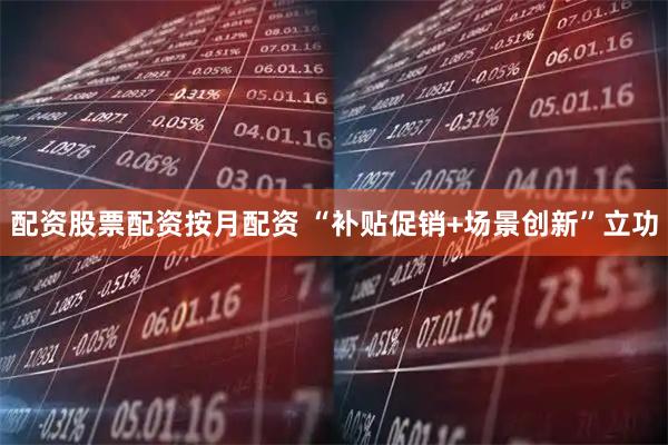 配资股票配资按月配资 “补贴促销+场景创新”立功