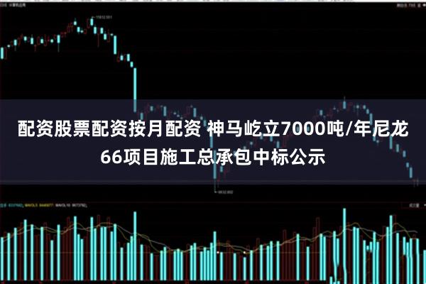 配资股票配资按月配资 神马屹立7000吨/年尼龙66项目施工总承包中标公示