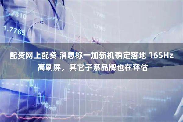 配资网上配资 消息称一加新机确定落地 165Hz 高刷屏，其它子系品牌也在评估