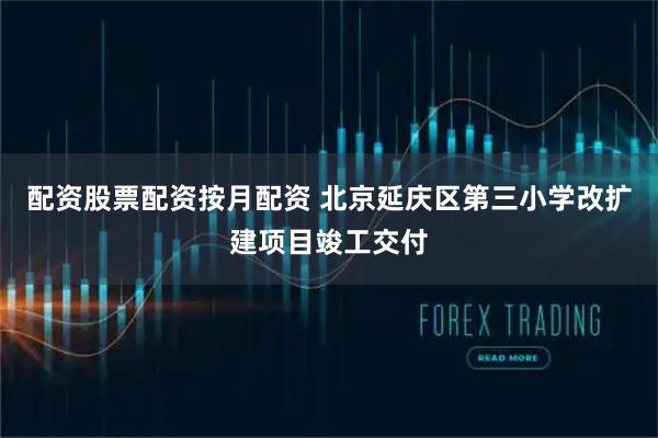 配资股票配资按月配资 北京延庆区第三小学改扩建项目竣工交付