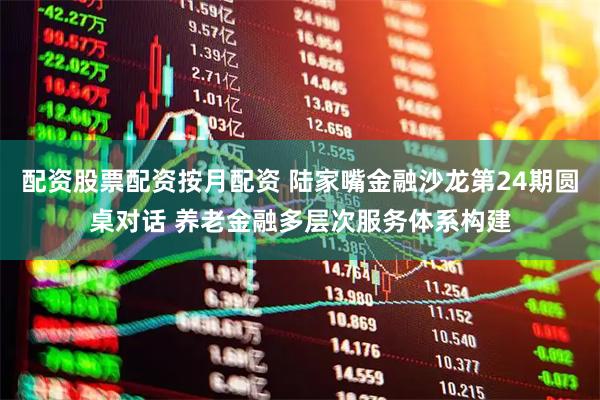 配资股票配资按月配资 陆家嘴金融沙龙第24期圆桌对话 养老金融多层次服务体系构建