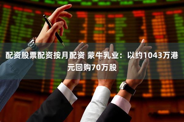 配资股票配资按月配资 蒙牛乳业：以约1043万港元回购70万股
