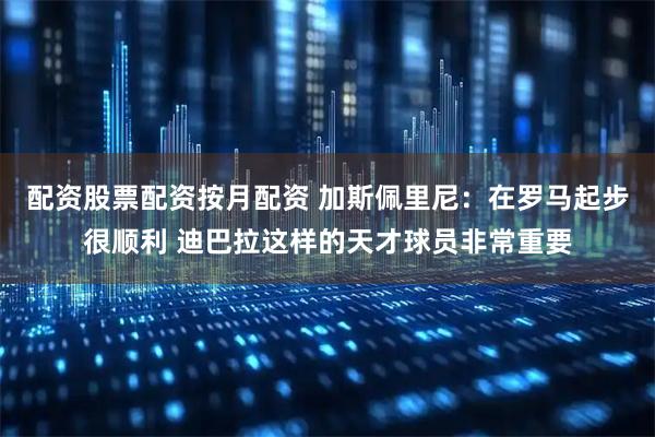 配资股票配资按月配资 加斯佩里尼：在罗马起步很顺利 迪巴拉这样的天才球员非常重要