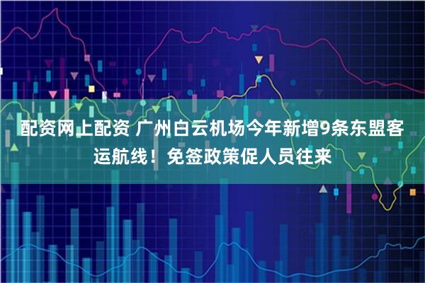 配资网上配资 广州白云机场今年新增9条东盟客运航线！免签政策促人员往来