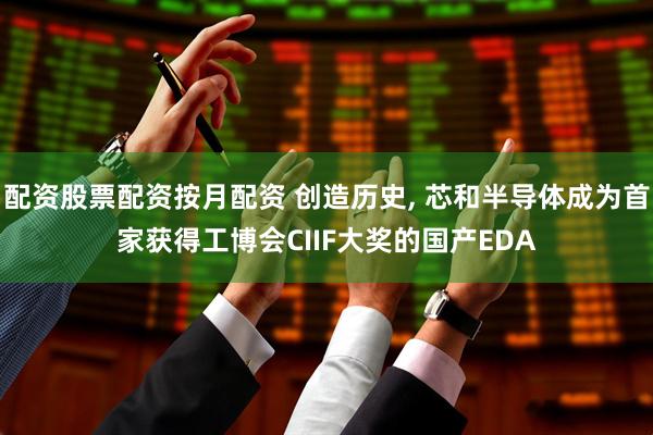 配资股票配资按月配资 创造历史, 芯和半导体成为首家获得工博会CIIF大奖的国产EDA