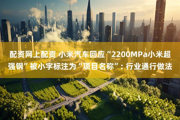 配资网上配资 小米汽车回应“2200MPa小米超强钢”被小字标注为“项目名称”: 行业通行做法