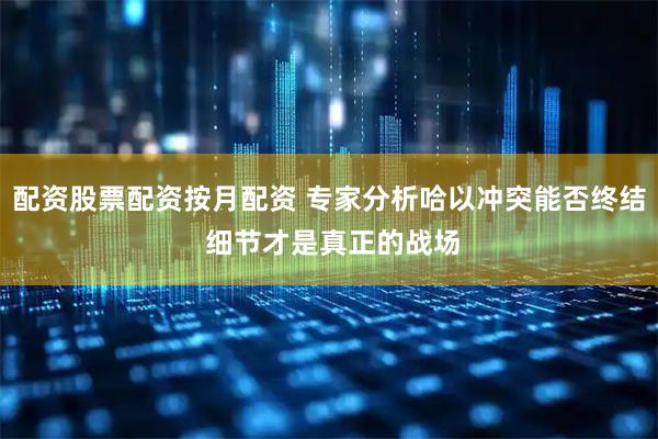 配资股票配资按月配资 专家分析哈以冲突能否终结 细节才是真正的战场