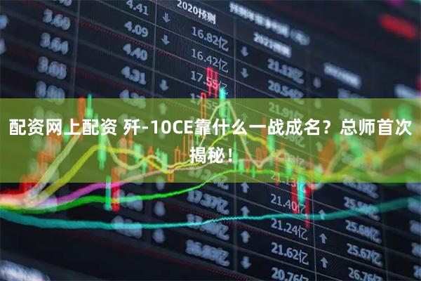 配资网上配资 歼-10CE靠什么一战成名？总师首次揭秘！
