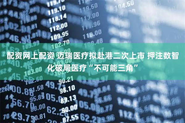 配资网上配资 迈瑞医疗拟赴港二次上市 押注数智化破局医疗“不可能三角”