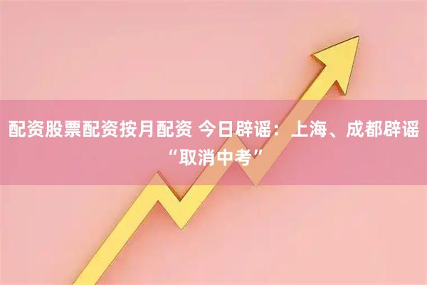 配资股票配资按月配资 今日辟谣：上海、成都辟谣“取消中考”