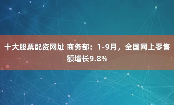 十大股票配资网址 商务部：1-9月，全国网上零售额增长9.8%