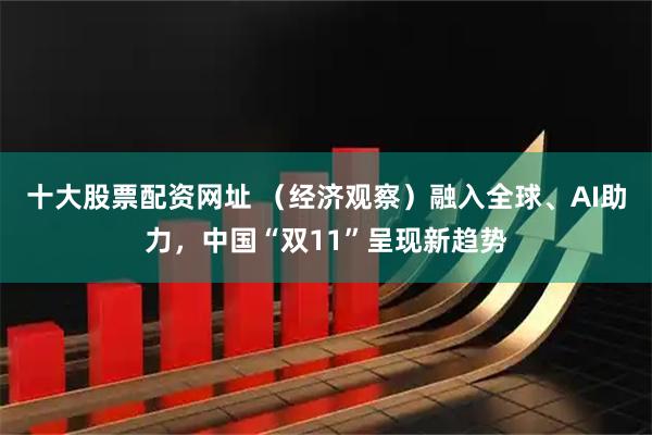 十大股票配资网址 （经济观察）融入全球、AI助力，中国“双11”呈现新趋势