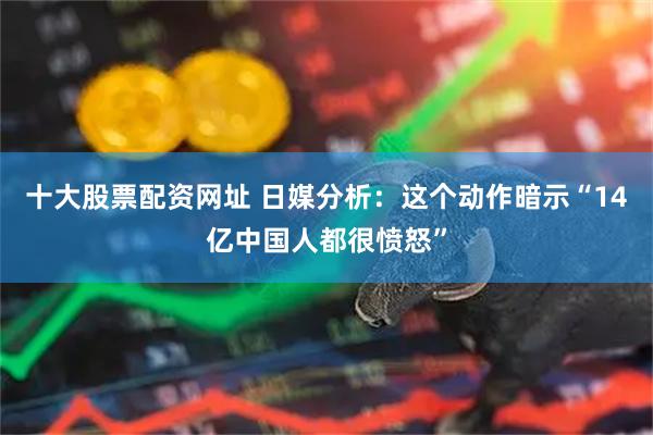 十大股票配资网址 日媒分析：这个动作暗示“14亿中国人都很愤怒”