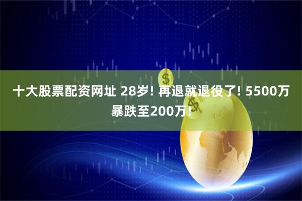 十大股票配资网址 28岁! 再退就退役了! 5500万暴跌至200万!