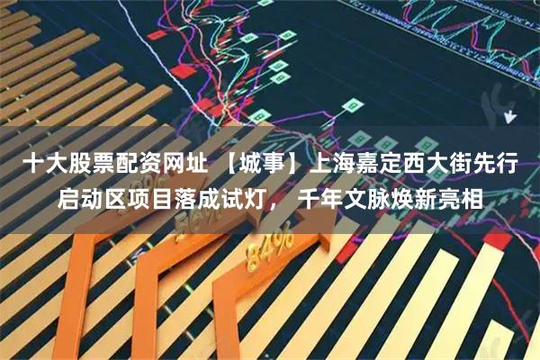 十大股票配资网址 【城事】上海嘉定西大街先行启动区项目落成试灯， 千年文脉焕新亮相