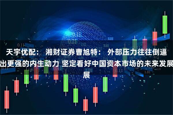 天宇优配： 湘财证券曹旭特： 外部压力往往倒逼出更强的内生动力 坚定看好中国资本市场的未来发展