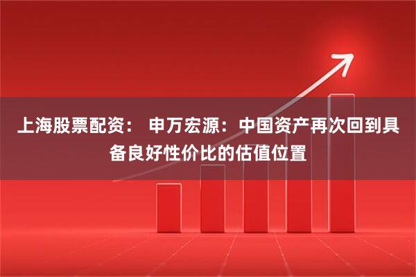 上海股票配资： 申万宏源：中国资产再次回到具备良好性价比的估值位置