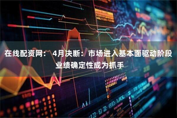 在线配资网： 4月决断：市场进入基本面驱动阶段 业绩确定性成为抓手