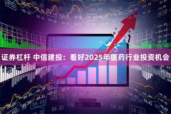 证券杠杆 中信建投：看好2025年医药行业投资机会