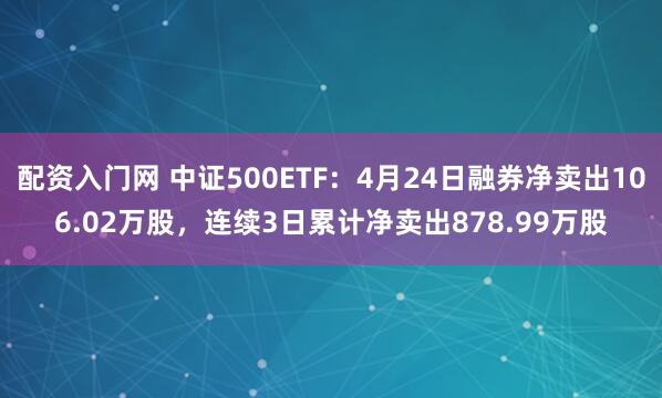配资入门网 中证500ETF：4月24日融券净卖出106.02万股，连续3日累计净卖出878.99万股