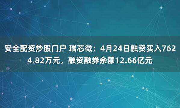 安全配资炒股门户 瑞芯微：4月24日融资买入7624.82万元，融资融券余额12.66亿元