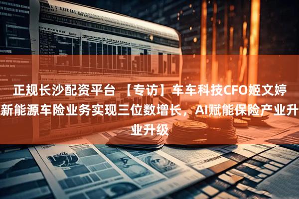 正规长沙配资平台 【专访】车车科技CFO姬文婷：新能源车险业务实现三位数增长，AI赋能保险产业升级