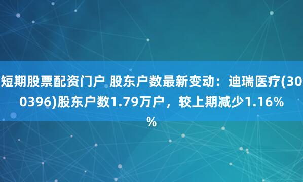 短期股票配资门户 股东户数最新变动：迪瑞医疗(300396)股东户数1.79万户，较上期减少1.16%