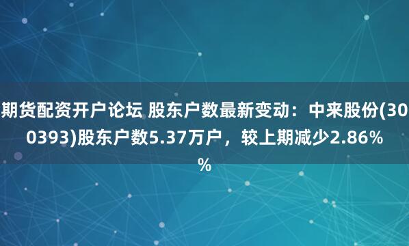 期货配资开户论坛 股东户数最新变动：中来股份(300393)股东户数5.37万户，较上期减少2.86%
