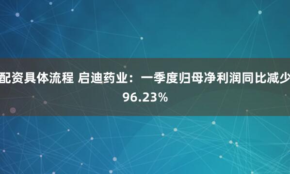 配资具体流程 启迪药业：一季度归母净利润同比减少96.23%