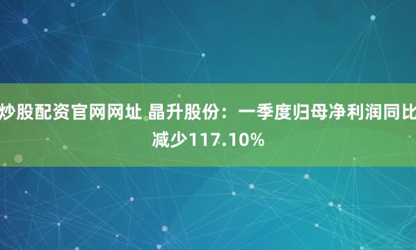 炒股配资官网网址 晶升股份：一季度归母净利润同比减少117.10%