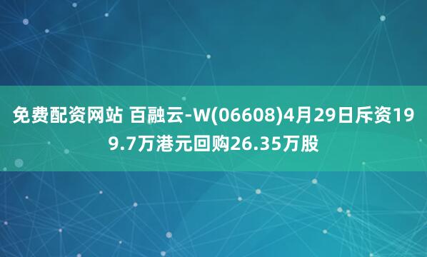 免费配资网站 百融云-W(06608)4月29日斥资199.7万港元回购26.35万股