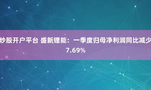 炒股开户平台 盛新锂能：一季度归母净利润同比减少7.69%