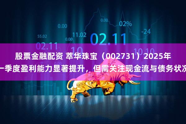 股票金融配资 萃华珠宝（002731）2025年一季度盈利能力显著提升，但需关注现金流与债务状况