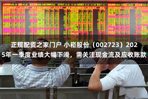 正规配资之家门户 小崧股份（002723）2025年一季度业绩大幅下滑，需关注现金流及应收账款