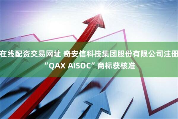 在线配资交易网址 奇安信科技集团股份有限公司注册“QAX AISOC”商标获核准
