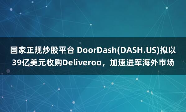 国家正规炒股平台 DoorDash(DASH.US)拟以39亿美元收购Deliveroo，加速进军海外市场