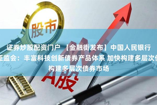 证券炒股配资门户 【金融街发布】中国人民银行、中国证监会：丰富科技创新债券产品体系 加快构建多层次债券市场