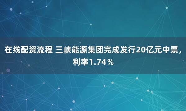 在线配资流程 三峡能源集团完成发行20亿元中票，利率1.74％