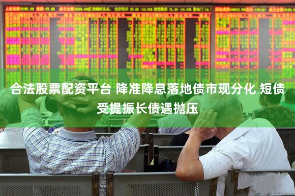 合法股票配资平台 降准降息落地债市现分化 短债受提振长债遇抛压