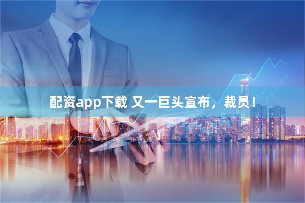 配资app下载 又一巨头宣布，裁员！