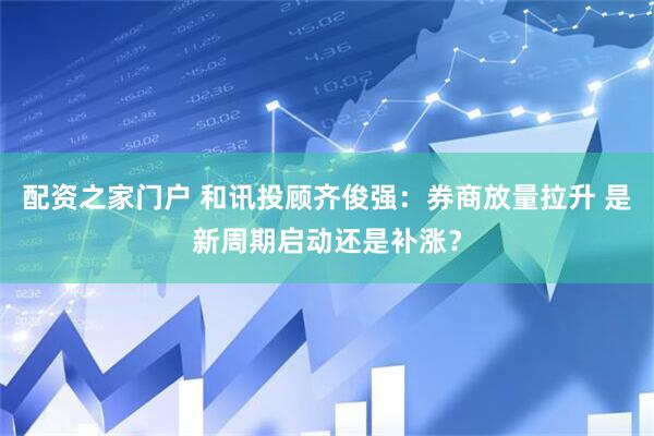 配资之家门户 和讯投顾齐俊强：券商放量拉升 是新周期启动还是补涨？