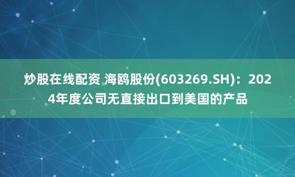 炒股在线配资 海鸥股份(603269.SH)：2024年度公司无直接出口到美国的产品