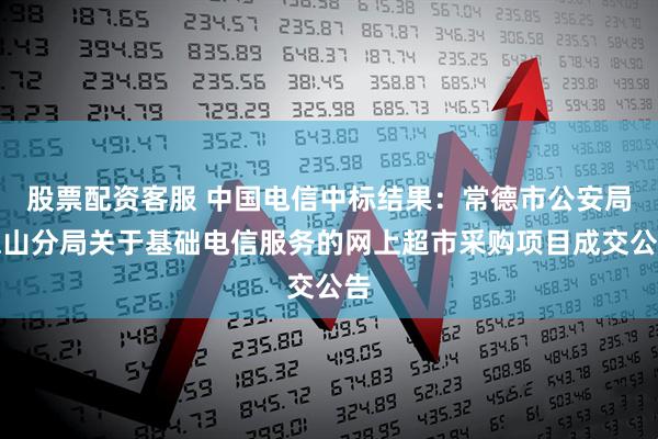 股票配资客服 中国电信中标结果：常德市公安局德山分局关于基础电信服务的网上超市采购项目成交公告