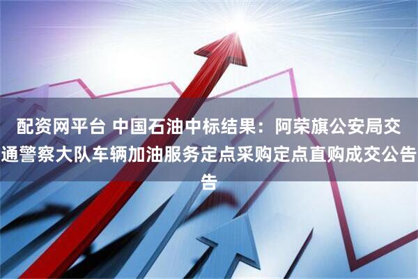 配资网平台 中国石油中标结果：阿荣旗公安局交通警察大队车辆加油服务定点采购定点直购成交公告