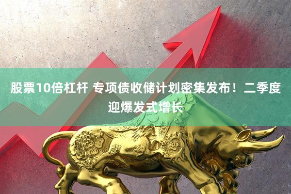股票10倍杠杆 专项债收储计划密集发布！二季度迎爆发式增长