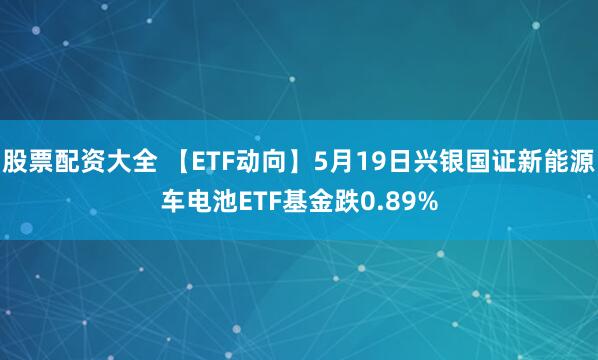 股票配资大全 【ETF动向】5月19日兴银国证新能源车电池ETF基金跌0.89%