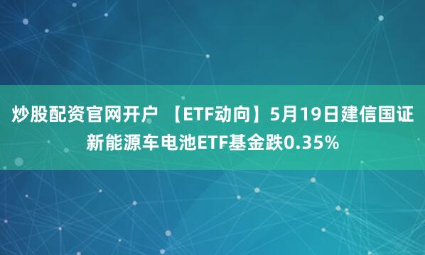 炒股配资官网开户 【ETF动向】5月19日建信国证新能源车电池ETF基金跌0.35%