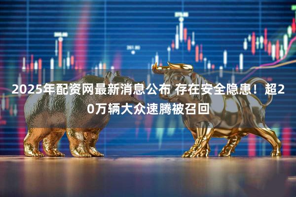 2025年配资网最新消息公布 存在安全隐患！超20万辆大众速腾被召回