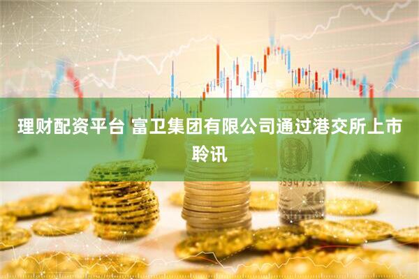 理财配资平台 富卫集团有限公司通过港交所上市聆讯