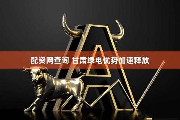配资网查询 甘肃绿电优势加速释放